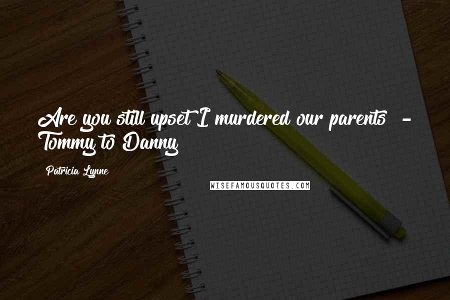 Patricia Lynne Quotes: Are you still upset I murdered our parents? - Tommy to Danny