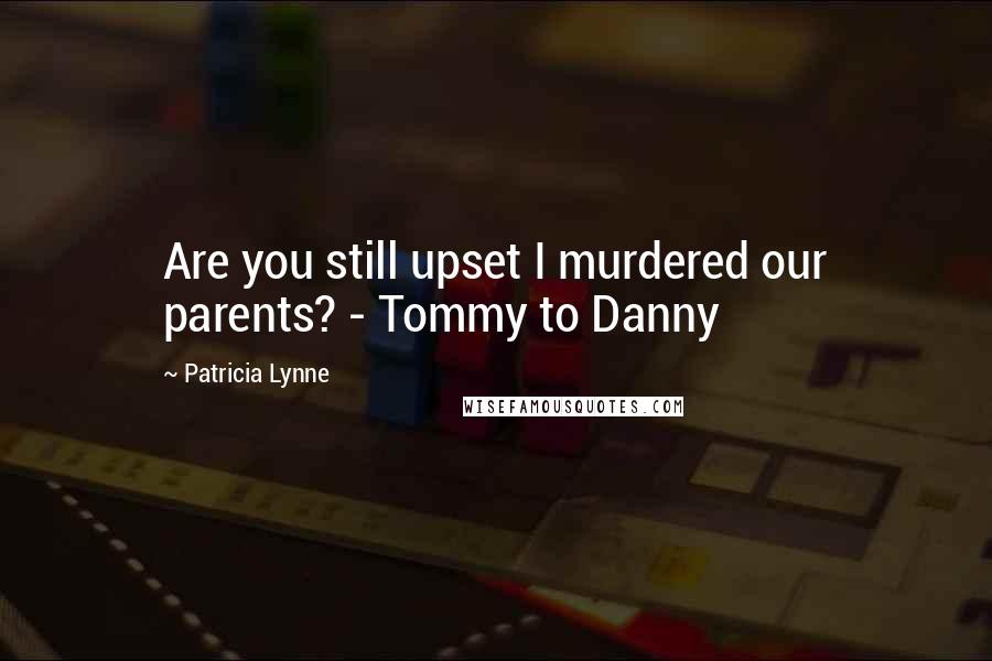 Patricia Lynne Quotes: Are you still upset I murdered our parents? - Tommy to Danny