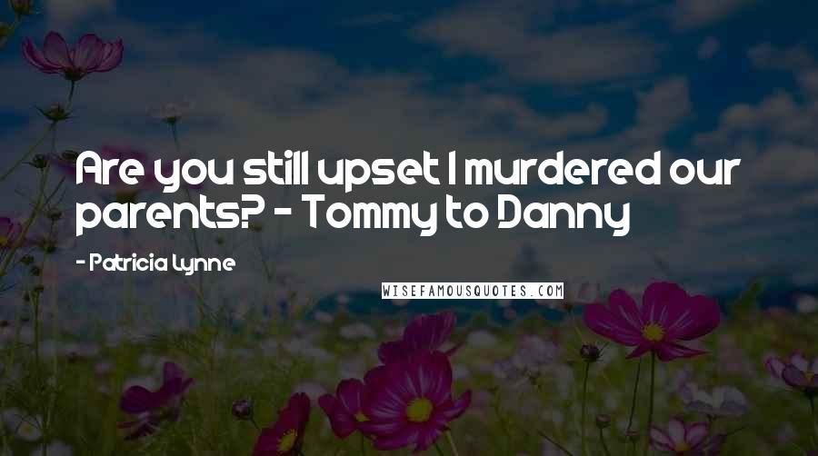 Patricia Lynne Quotes: Are you still upset I murdered our parents? - Tommy to Danny