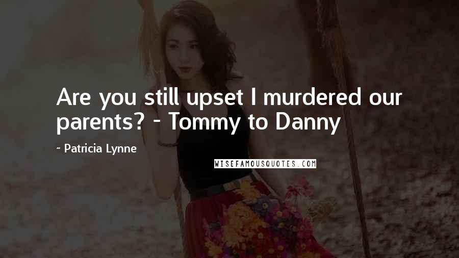 Patricia Lynne Quotes: Are you still upset I murdered our parents? - Tommy to Danny