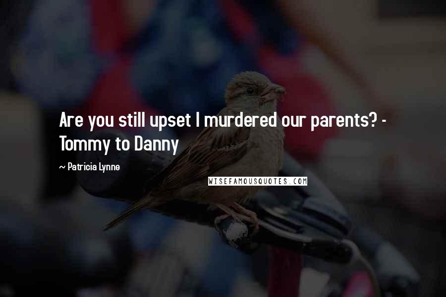 Patricia Lynne Quotes: Are you still upset I murdered our parents? - Tommy to Danny