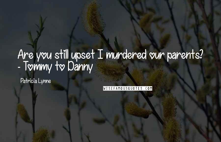 Patricia Lynne Quotes: Are you still upset I murdered our parents? - Tommy to Danny