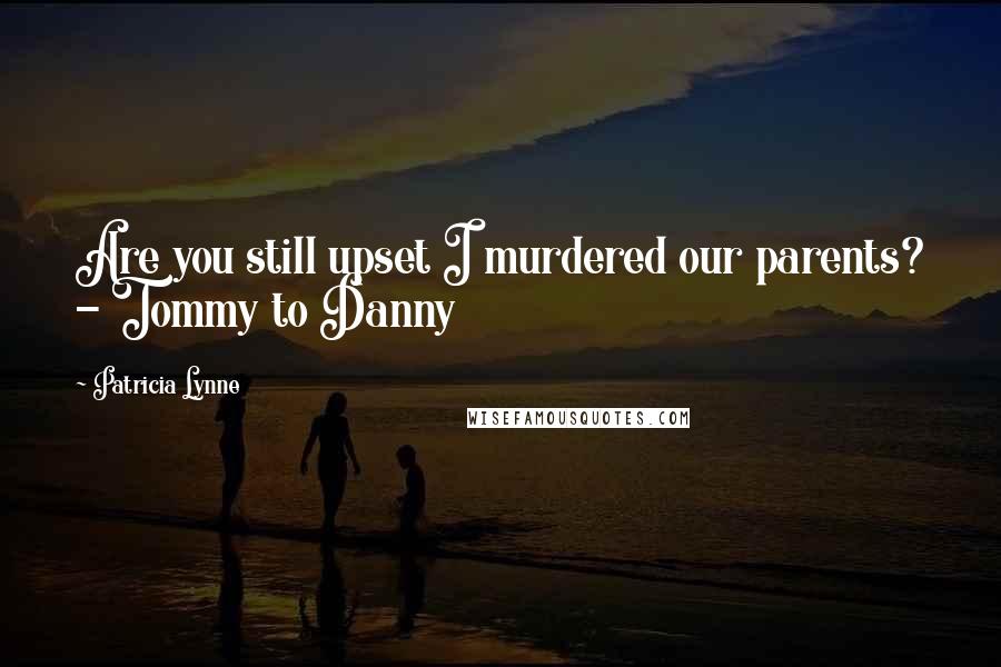 Patricia Lynne Quotes: Are you still upset I murdered our parents? - Tommy to Danny