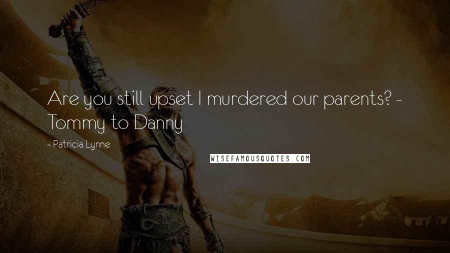 Patricia Lynne Quotes: Are you still upset I murdered our parents? - Tommy to Danny