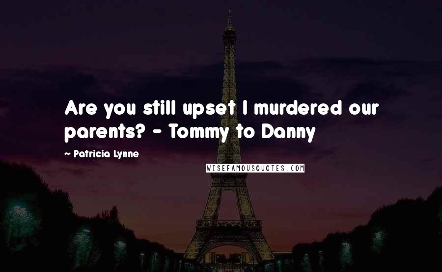 Patricia Lynne Quotes: Are you still upset I murdered our parents? - Tommy to Danny