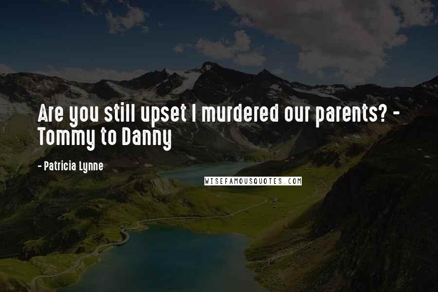 Patricia Lynne Quotes: Are you still upset I murdered our parents? - Tommy to Danny