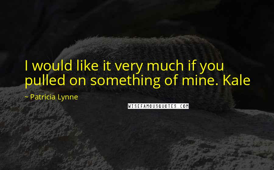 Patricia Lynne Quotes: I would like it very much if you pulled on something of mine. Kale