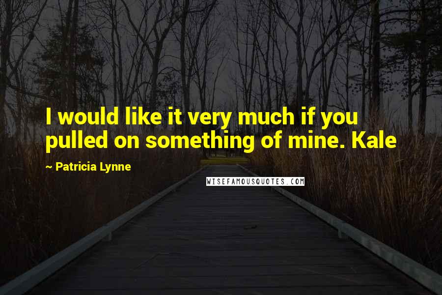 Patricia Lynne Quotes: I would like it very much if you pulled on something of mine. Kale