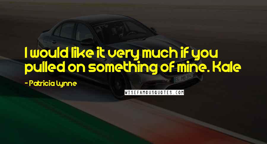 Patricia Lynne Quotes: I would like it very much if you pulled on something of mine. Kale