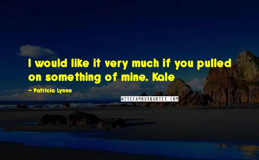 Patricia Lynne Quotes: I would like it very much if you pulled on something of mine. Kale