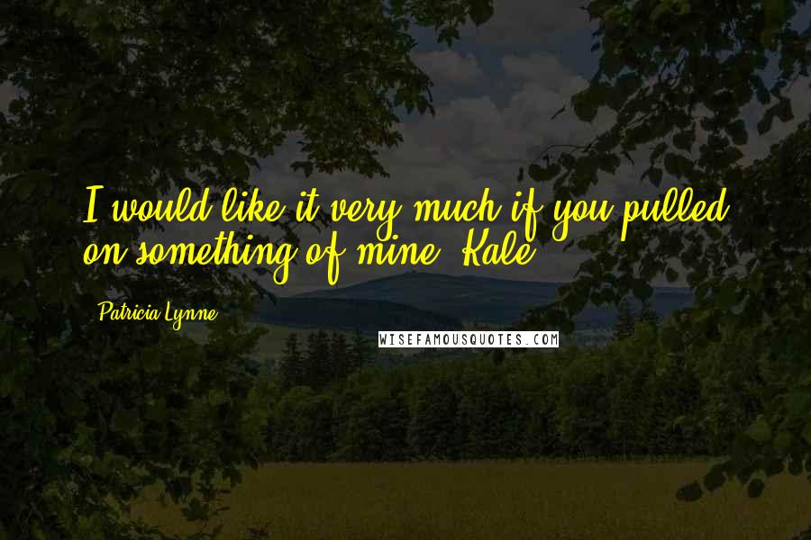 Patricia Lynne Quotes: I would like it very much if you pulled on something of mine. Kale
