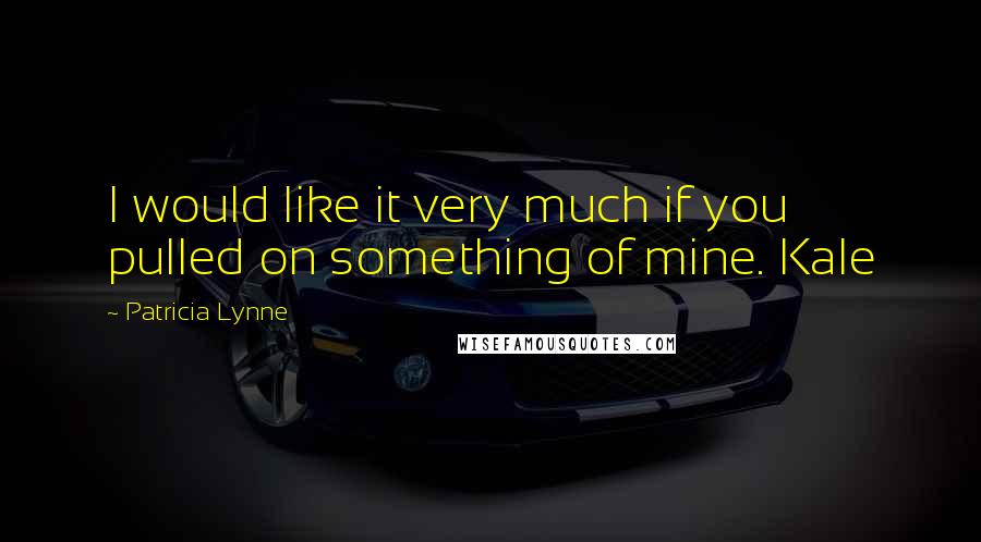 Patricia Lynne Quotes: I would like it very much if you pulled on something of mine. Kale