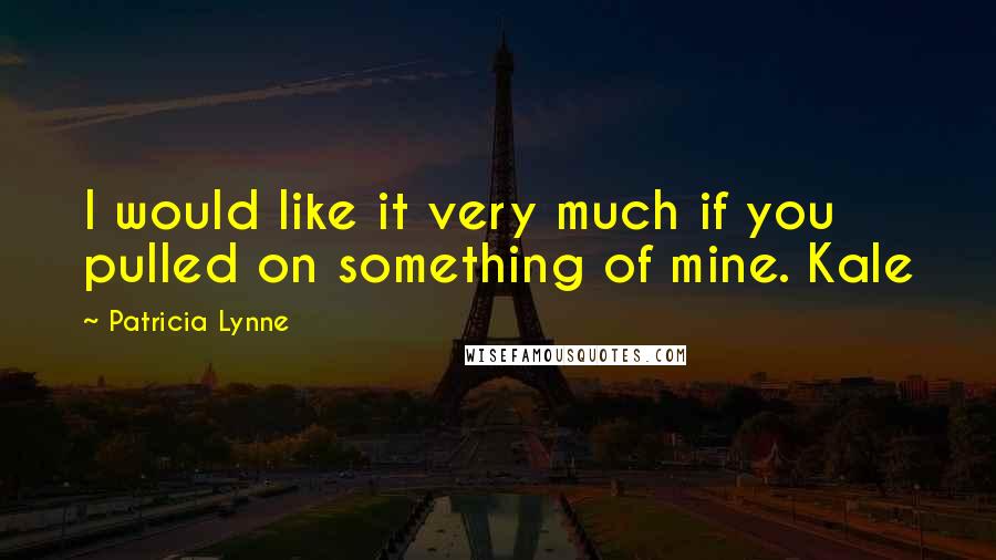 Patricia Lynne Quotes: I would like it very much if you pulled on something of mine. Kale