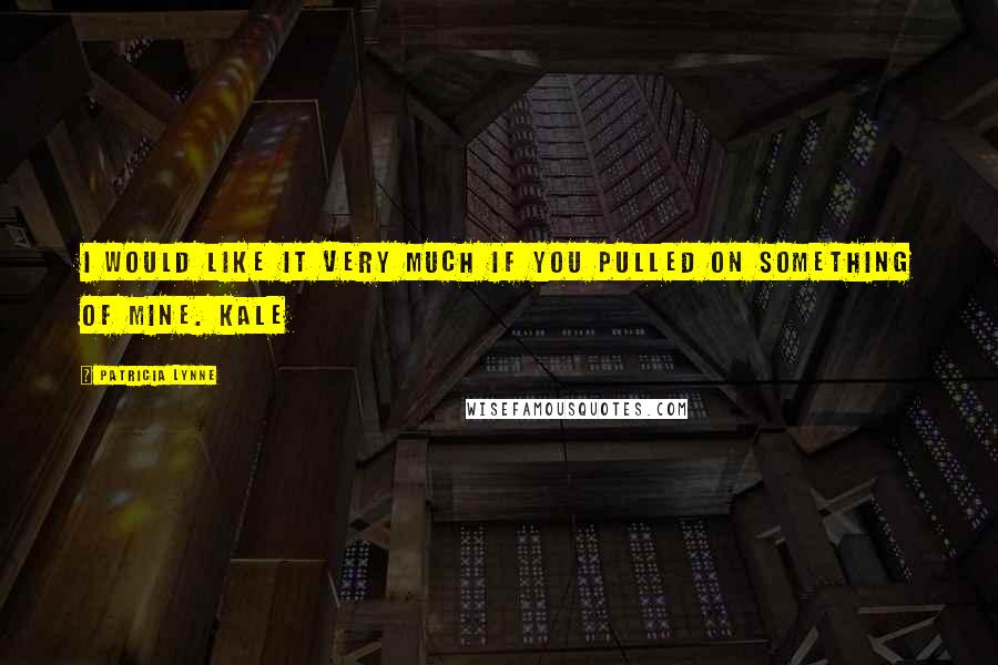 Patricia Lynne Quotes: I would like it very much if you pulled on something of mine. Kale