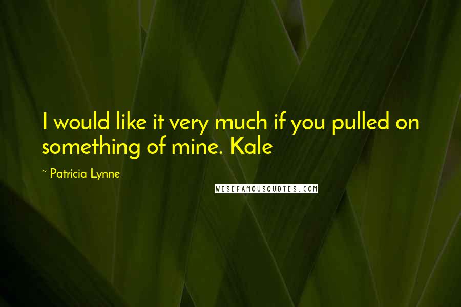 Patricia Lynne Quotes: I would like it very much if you pulled on something of mine. Kale
