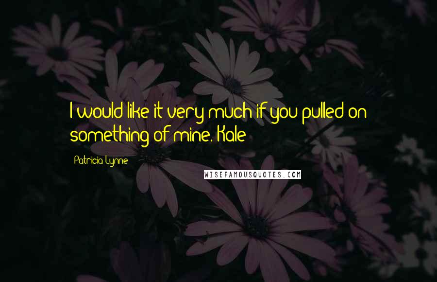 Patricia Lynne Quotes: I would like it very much if you pulled on something of mine. Kale