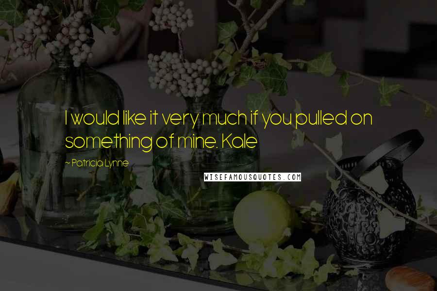 Patricia Lynne Quotes: I would like it very much if you pulled on something of mine. Kale