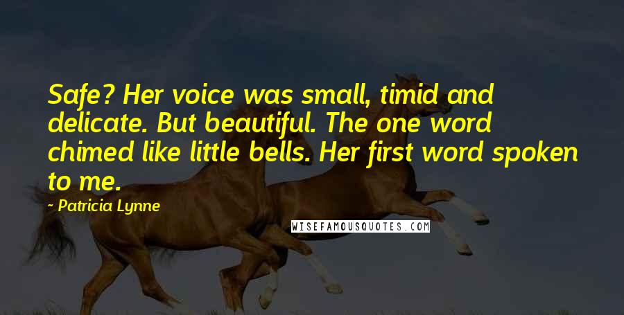 Patricia Lynne Quotes: Safe? Her voice was small, timid and delicate. But beautiful. The one word chimed like little bells. Her first word spoken to me.