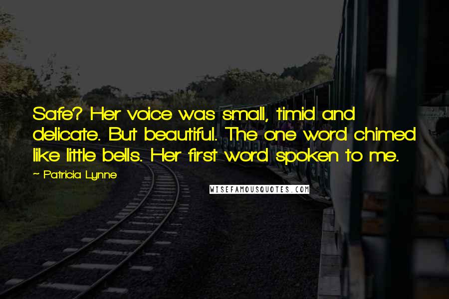 Patricia Lynne Quotes: Safe? Her voice was small, timid and delicate. But beautiful. The one word chimed like little bells. Her first word spoken to me.