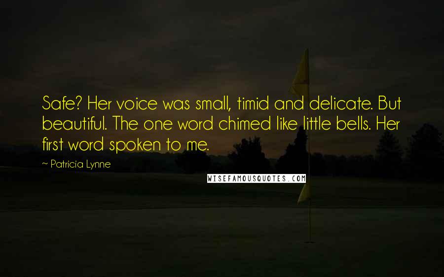 Patricia Lynne Quotes: Safe? Her voice was small, timid and delicate. But beautiful. The one word chimed like little bells. Her first word spoken to me.