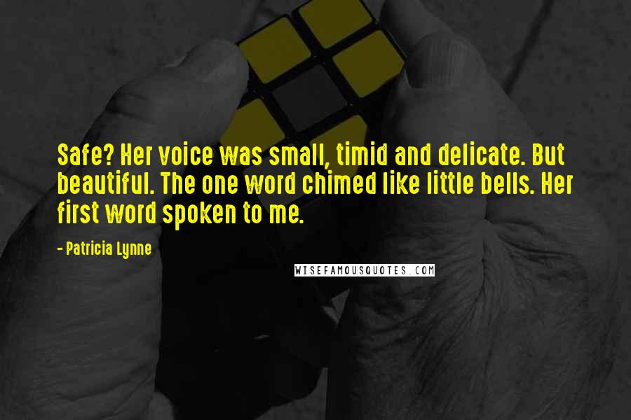 Patricia Lynne Quotes: Safe? Her voice was small, timid and delicate. But beautiful. The one word chimed like little bells. Her first word spoken to me.
