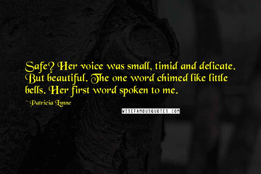 Patricia Lynne Quotes: Safe? Her voice was small, timid and delicate. But beautiful. The one word chimed like little bells. Her first word spoken to me.