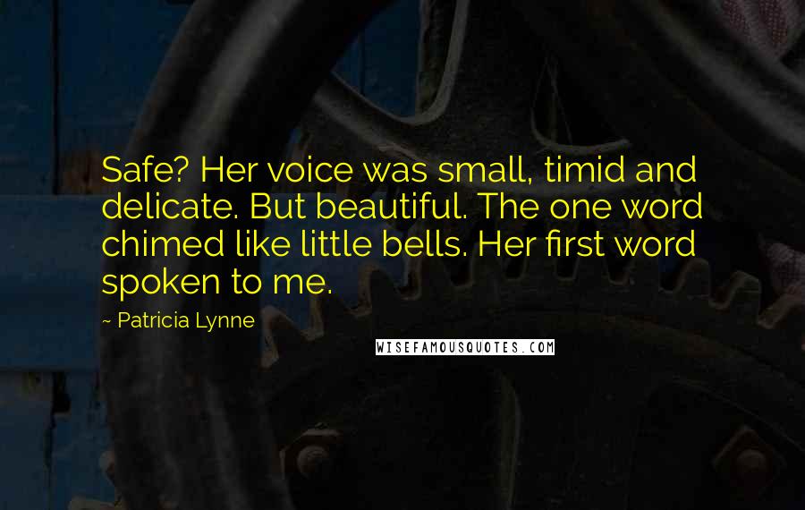 Patricia Lynne Quotes: Safe? Her voice was small, timid and delicate. But beautiful. The one word chimed like little bells. Her first word spoken to me.