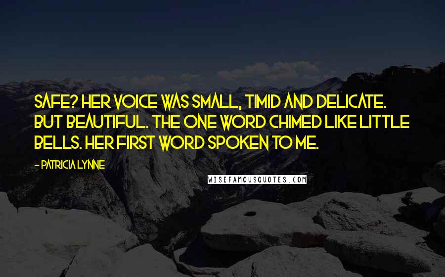 Patricia Lynne Quotes: Safe? Her voice was small, timid and delicate. But beautiful. The one word chimed like little bells. Her first word spoken to me.