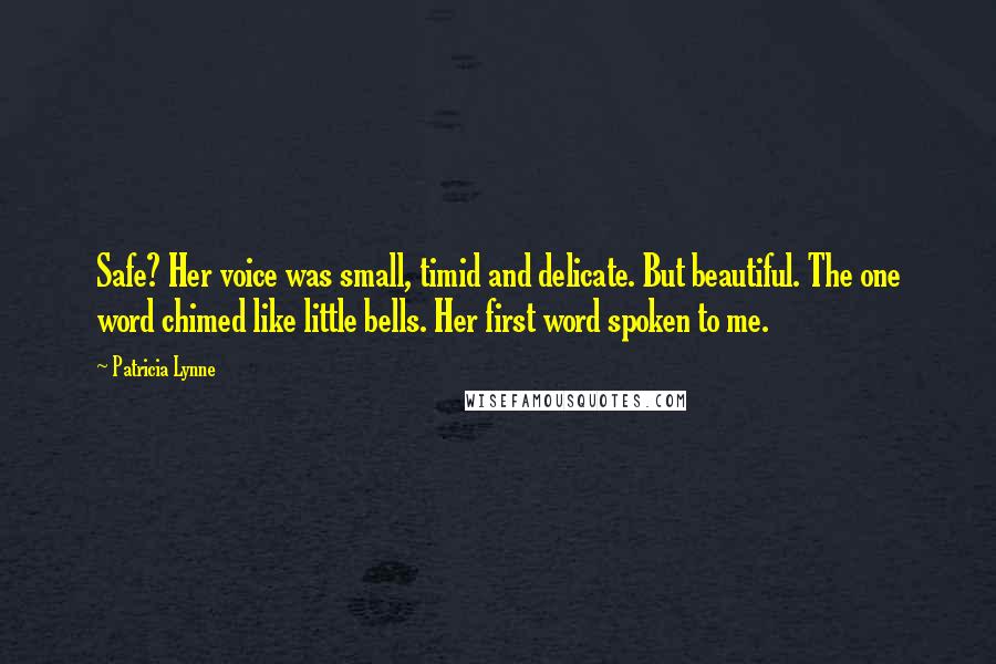 Patricia Lynne Quotes: Safe? Her voice was small, timid and delicate. But beautiful. The one word chimed like little bells. Her first word spoken to me.