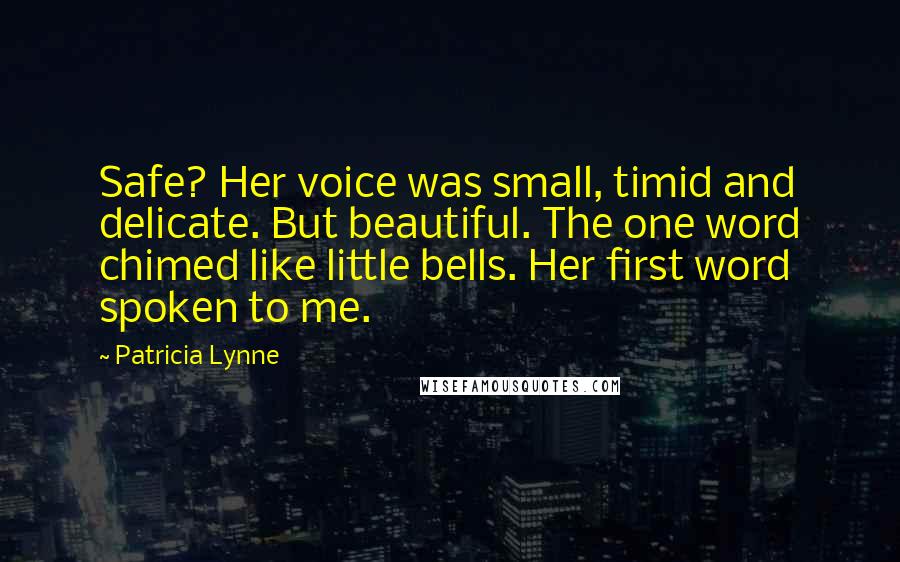 Patricia Lynne Quotes: Safe? Her voice was small, timid and delicate. But beautiful. The one word chimed like little bells. Her first word spoken to me.