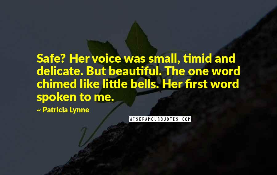 Patricia Lynne Quotes: Safe? Her voice was small, timid and delicate. But beautiful. The one word chimed like little bells. Her first word spoken to me.