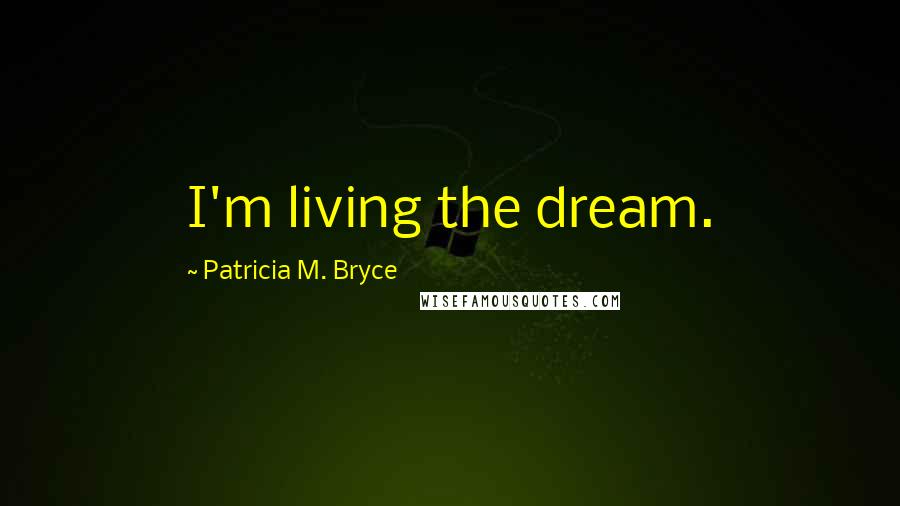 Patricia M. Bryce Quotes: I'm living the dream.