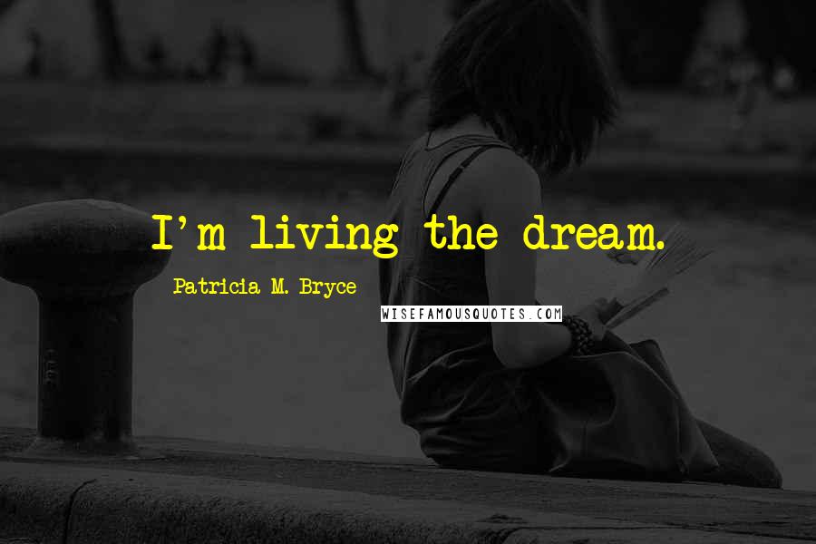 Patricia M. Bryce Quotes: I'm living the dream.