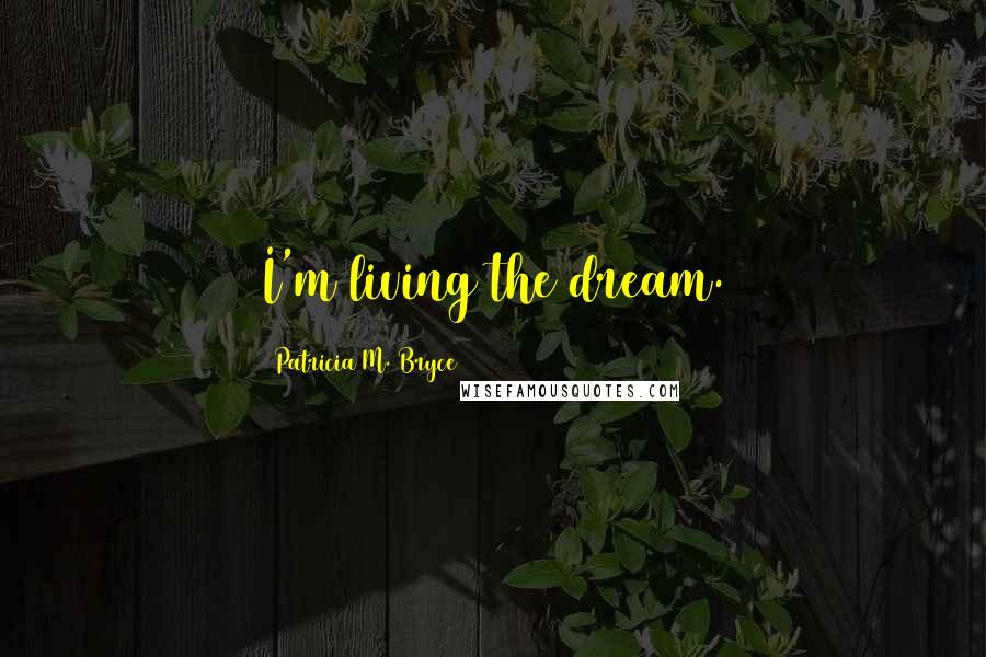 Patricia M. Bryce Quotes: I'm living the dream.