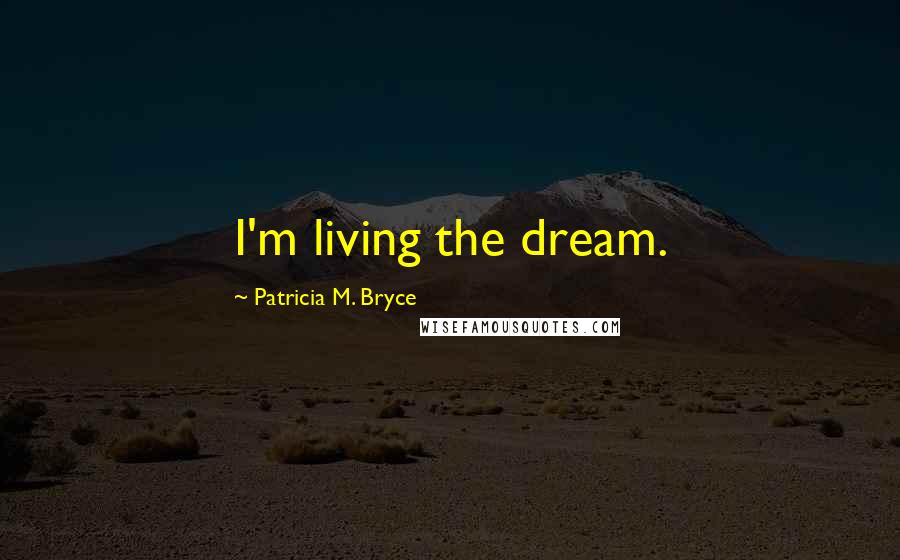 Patricia M. Bryce Quotes: I'm living the dream.