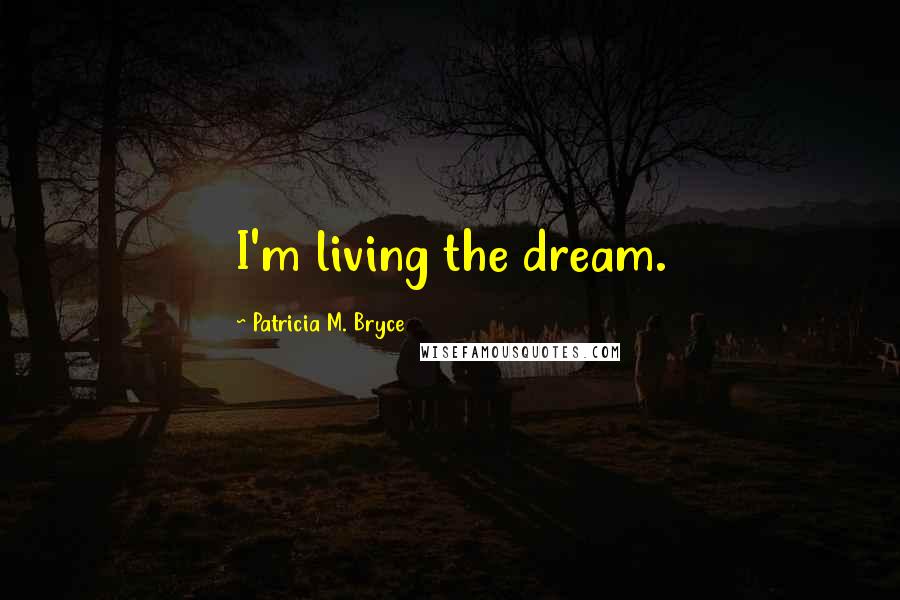 Patricia M. Bryce Quotes: I'm living the dream.