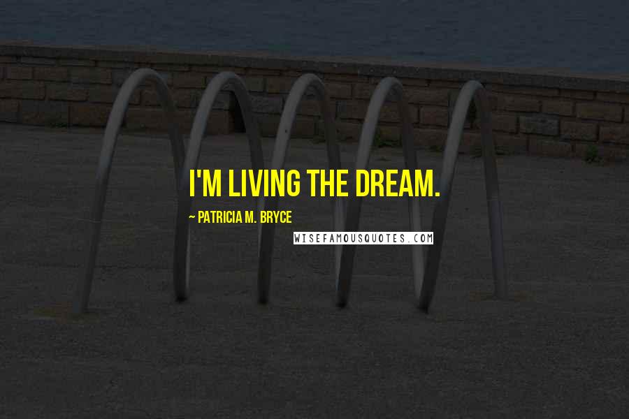 Patricia M. Bryce Quotes: I'm living the dream.