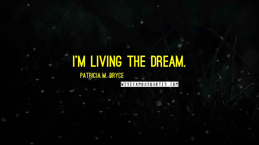 Patricia M. Bryce Quotes: I'm living the dream.