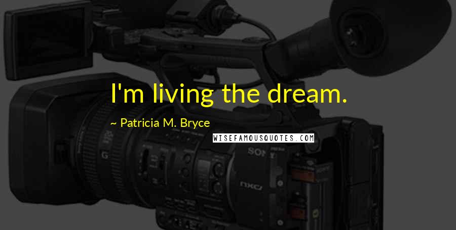 Patricia M. Bryce Quotes: I'm living the dream.