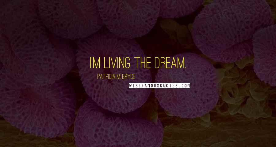 Patricia M. Bryce Quotes: I'm living the dream.