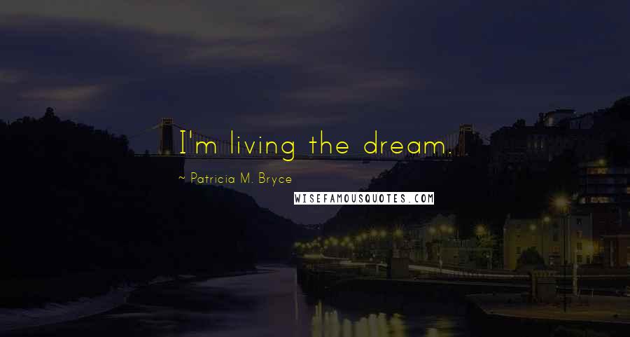 Patricia M. Bryce Quotes: I'm living the dream.