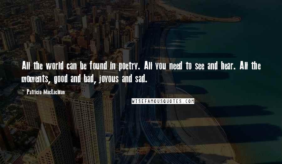 Patricia MacLachlan Quotes: All the world can be found in poetry. All you need to see and hear. All the moments, good and bad, joyous and sad.