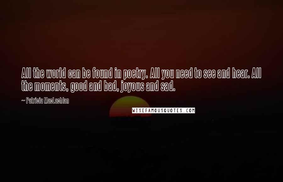 Patricia MacLachlan Quotes: All the world can be found in poetry. All you need to see and hear. All the moments, good and bad, joyous and sad.