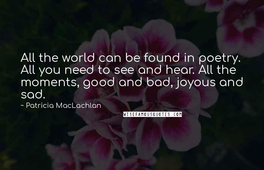 Patricia MacLachlan Quotes: All the world can be found in poetry. All you need to see and hear. All the moments, good and bad, joyous and sad.