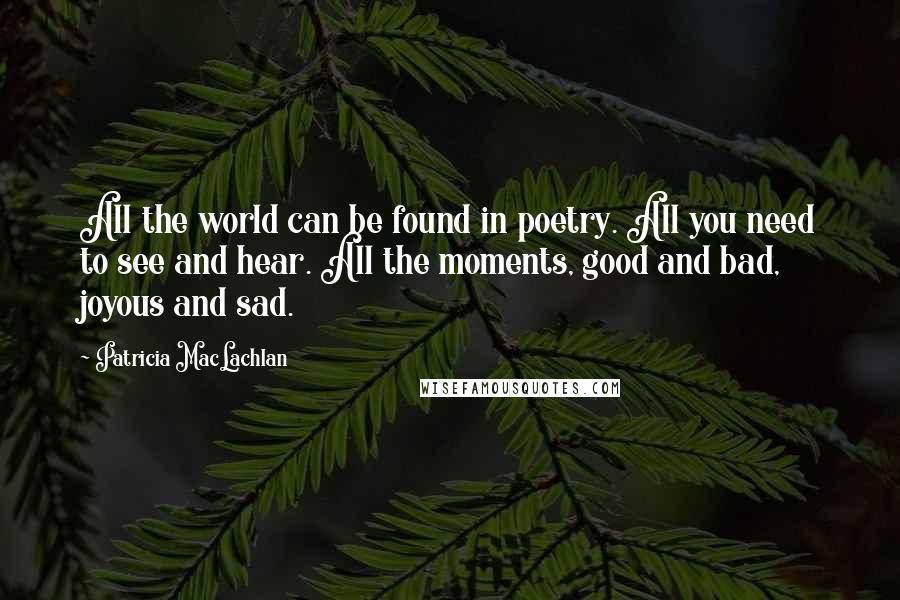 Patricia MacLachlan Quotes: All the world can be found in poetry. All you need to see and hear. All the moments, good and bad, joyous and sad.