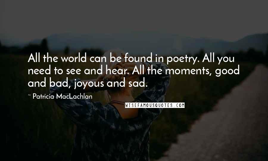 Patricia MacLachlan Quotes: All the world can be found in poetry. All you need to see and hear. All the moments, good and bad, joyous and sad.