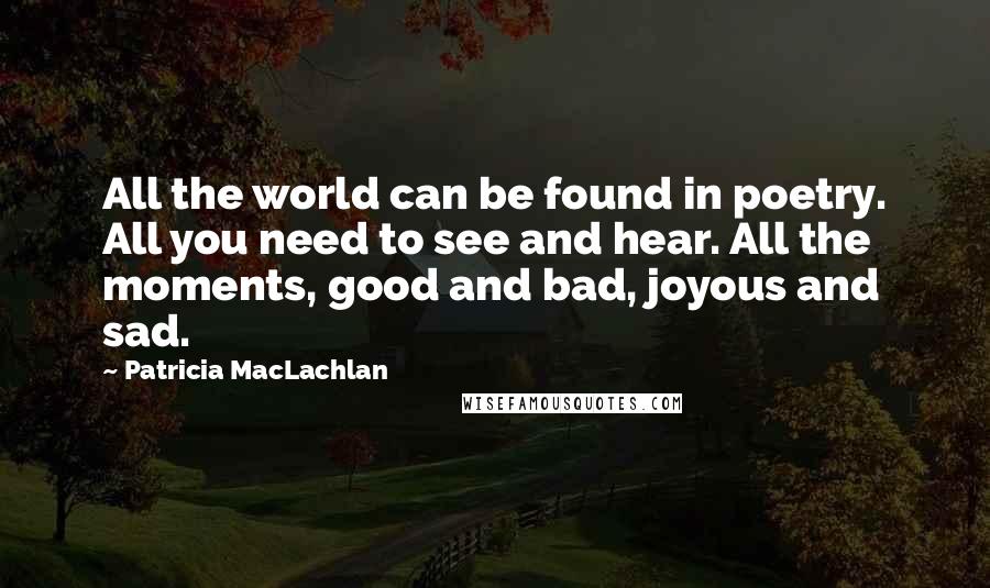 Patricia MacLachlan Quotes: All the world can be found in poetry. All you need to see and hear. All the moments, good and bad, joyous and sad.