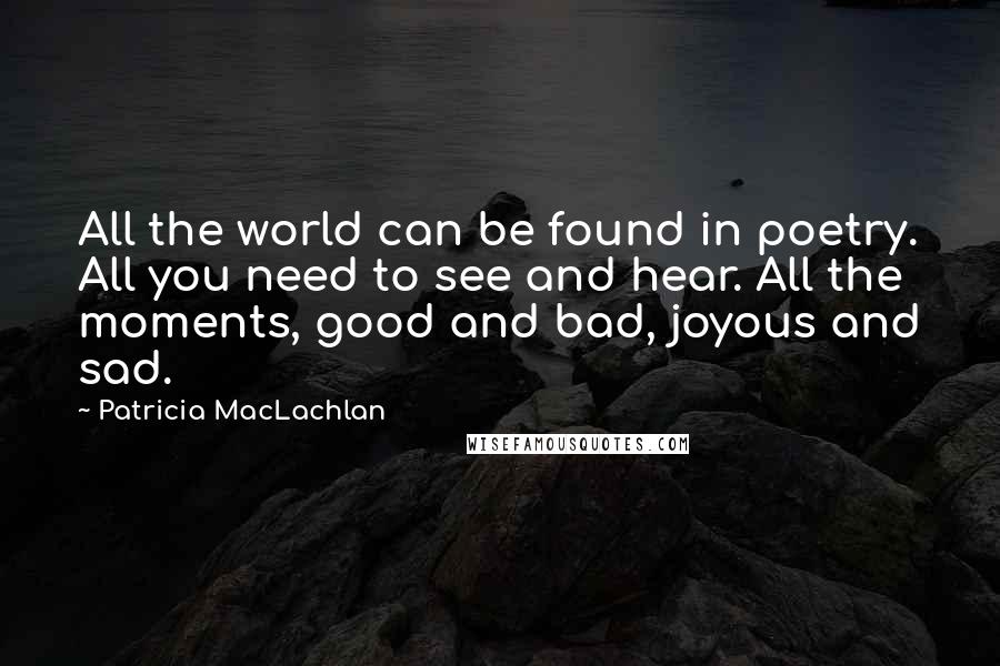 Patricia MacLachlan Quotes: All the world can be found in poetry. All you need to see and hear. All the moments, good and bad, joyous and sad.
