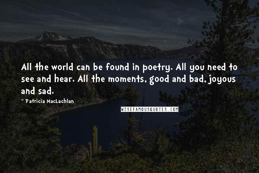 Patricia MacLachlan Quotes: All the world can be found in poetry. All you need to see and hear. All the moments, good and bad, joyous and sad.