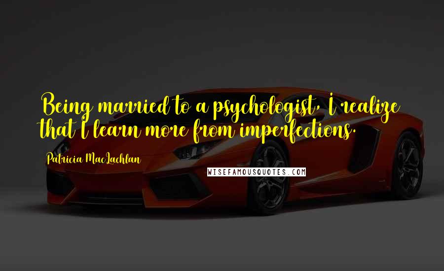 Patricia MacLachlan Quotes: Being married to a psychologist, I realize that I learn more from imperfections.